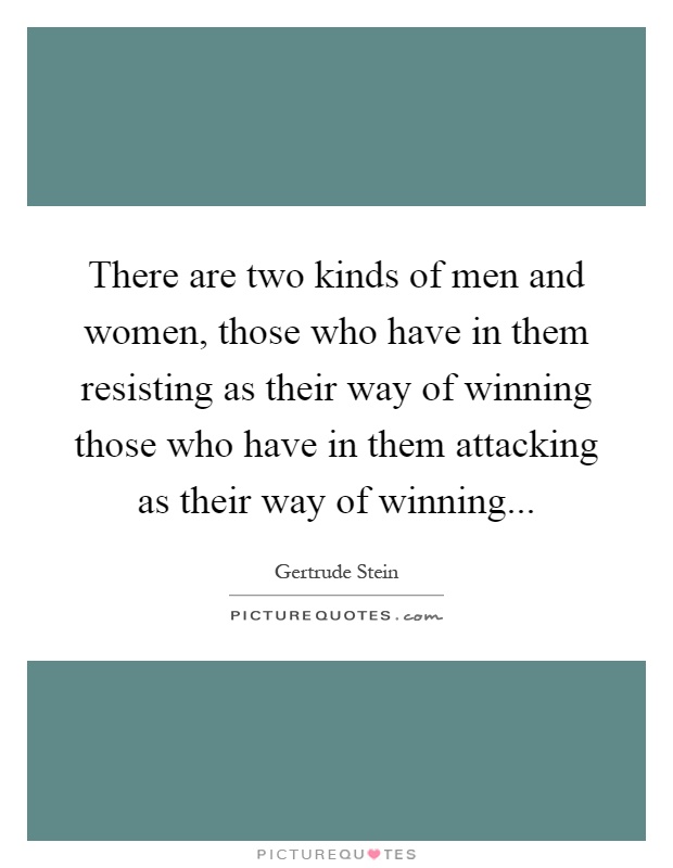 There are two kinds of men and women, those who have in them resisting as their way of winning those who have in them attacking as their way of winning Picture Quote #1