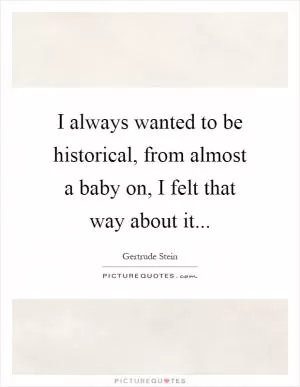 I always wanted to be historical, from almost a baby on, I felt that way about it Picture Quote #1