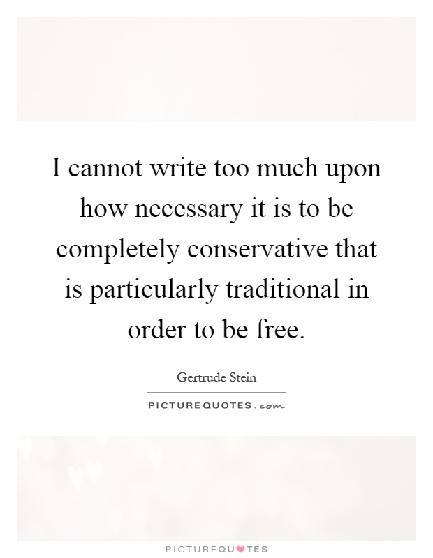 I cannot write too much upon how necessary it is to be completely conservative that is particularly traditional in order to be free Picture Quote #1