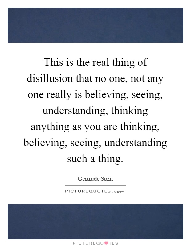 This is the real thing of disillusion that no one, not any one really is believing, seeing, understanding, thinking anything as you are thinking, believing, seeing, understanding such a thing Picture Quote #1