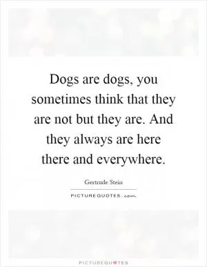 Dogs are dogs, you sometimes think that they are not but they are. And they always are here there and everywhere Picture Quote #1