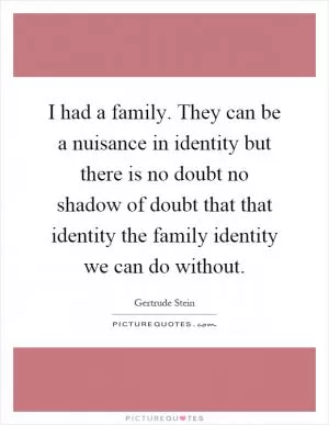 I had a family. They can be a nuisance in identity but there is no doubt no shadow of doubt that that identity the family identity we can do without Picture Quote #1