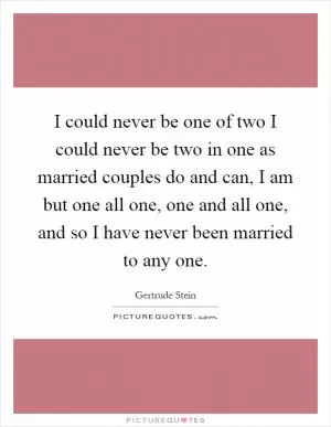 I could never be one of two I could never be two in one as married couples do and can, I am but one all one, one and all one, and so I have never been married to any one Picture Quote #1