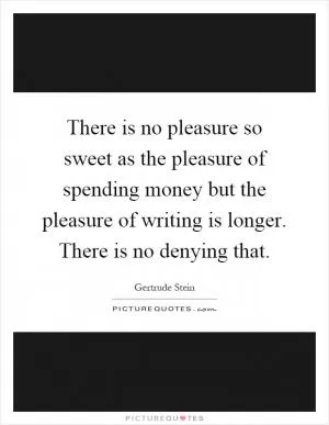 There is no pleasure so sweet as the pleasure of spending money but the pleasure of writing is longer. There is no denying that Picture Quote #1