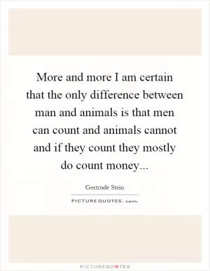 More and more I am certain that the only difference between man and animals is that men can count and animals cannot and if they count they mostly do count money Picture Quote #1