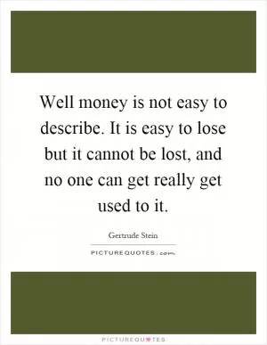 Well money is not easy to describe. It is easy to lose but it cannot be lost, and no one can get really get used to it Picture Quote #1