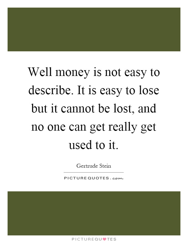 Well money is not easy to describe. It is easy to lose but it cannot be lost, and no one can get really get used to it Picture Quote #1