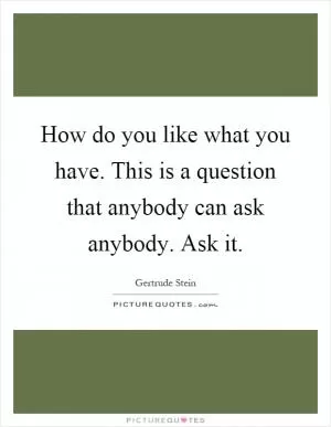 How do you like what you have. This is a question that anybody can ask anybody. Ask it Picture Quote #1