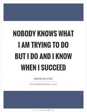 Nobody knows what I am trying to do but I do and I know when I succeed Picture Quote #1
