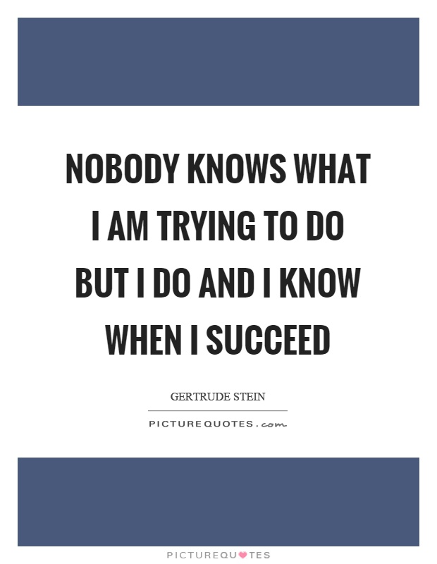 Nobody knows what I am trying to do but I do and I know when I succeed Picture Quote #1