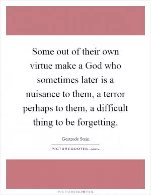 Some out of their own virtue make a God who sometimes later is a nuisance to them, a terror perhaps to them, a difficult thing to be forgetting Picture Quote #1