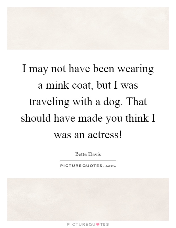 I may not have been wearing a mink coat, but I was traveling with a dog. That should have made you think I was an actress! Picture Quote #1