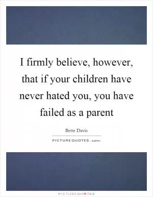 I firmly believe, however, that if your children have never hated you, you have failed as a parent Picture Quote #1
