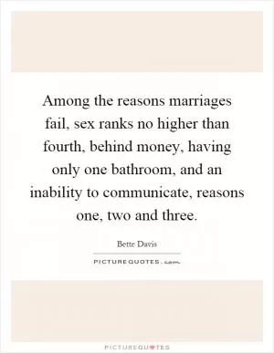 Among the reasons marriages fail, sex ranks no higher than fourth, behind money, having only one bathroom, and an inability to communicate, reasons one, two and three Picture Quote #1
