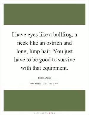 I have eyes like a bullfrog, a neck like an ostrich and long, limp hair. You just have to be good to survive with that equipment Picture Quote #1