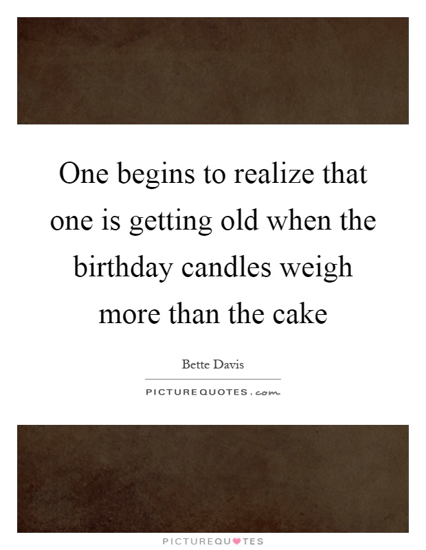 One begins to realize that one is getting old when the birthday candles weigh more than the cake Picture Quote #1