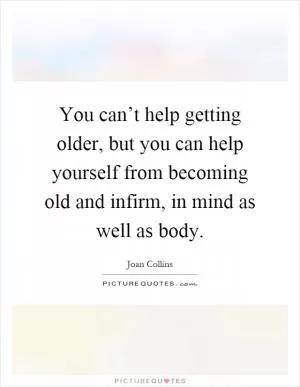 You can’t help getting older, but you can help yourself from becoming old and infirm, in mind as well as body Picture Quote #1