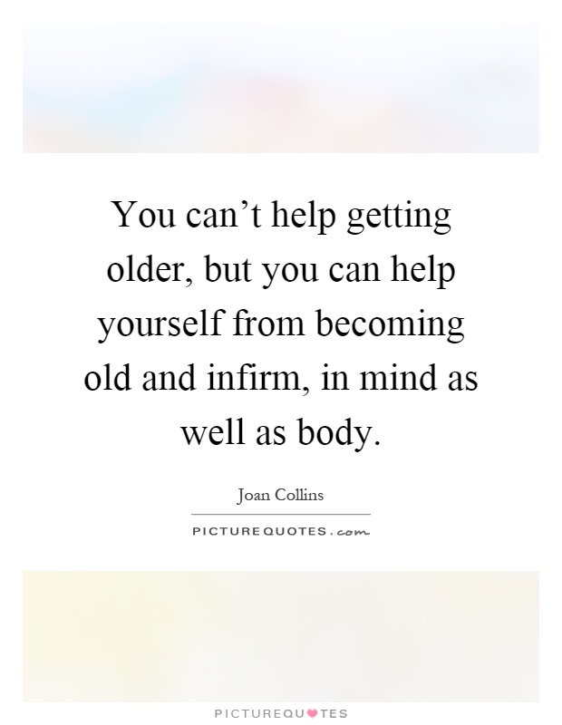 You can't help getting older, but you can help yourself from becoming old and infirm, in mind as well as body Picture Quote #1