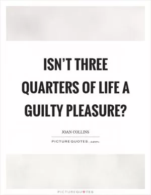 Isn’t three quarters of life a guilty pleasure? Picture Quote #1