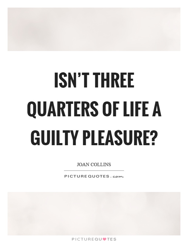 Isn't three quarters of life a guilty pleasure? Picture Quote #1
