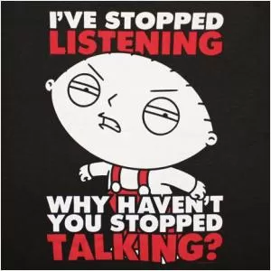 I’ve stopped listening, why haven’t you stopped talking? Picture Quote #1