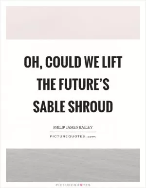 Oh, could we lift the future’s sable shroud Picture Quote #1