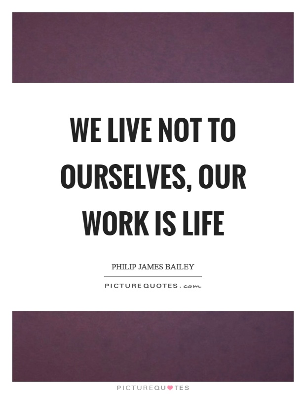 We live not to ourselves, our work is life Picture Quote #1
