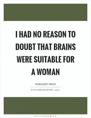 I had no reason to doubt that brains were suitable for a woman Picture Quote #1