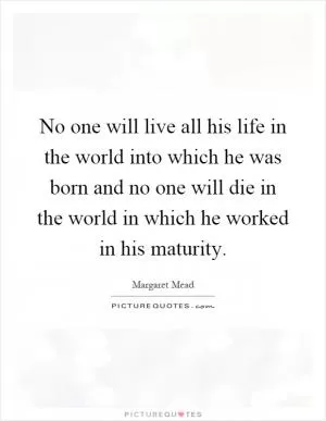 No one will live all his life in the world into which he was born and no one will die in the world in which he worked in his maturity Picture Quote #1