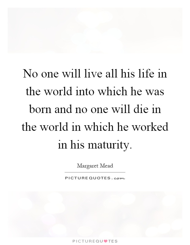 No one will live all his life in the world into which he was born and no one will die in the world in which he worked in his maturity Picture Quote #1