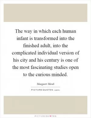 The way in which each human infant is transformed into the finished adult, into the complicated individual version of his city and his century is one of the most fascinating studies open to the curious minded Picture Quote #1