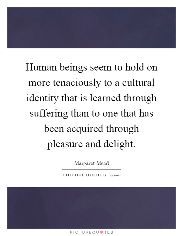 Human beings seem to hold on more tenaciously to a cultural identity that is learned through suffering than to one that has been acquired through pleasure and delight Picture Quote #1