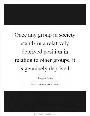 Once any group in society stands in a relatively deprived position in relation to other groups, it is genuinely deprived Picture Quote #1