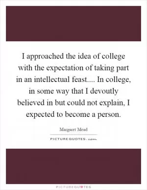 I approached the idea of college with the expectation of taking part in an intellectual feast.... In college, in some way that I devoutly believed in but could not explain, I expected to become a person Picture Quote #1