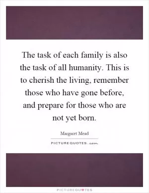 The task of each family is also the task of all humanity. This is to cherish the living, remember those who have gone before, and prepare for those who are not yet born Picture Quote #1