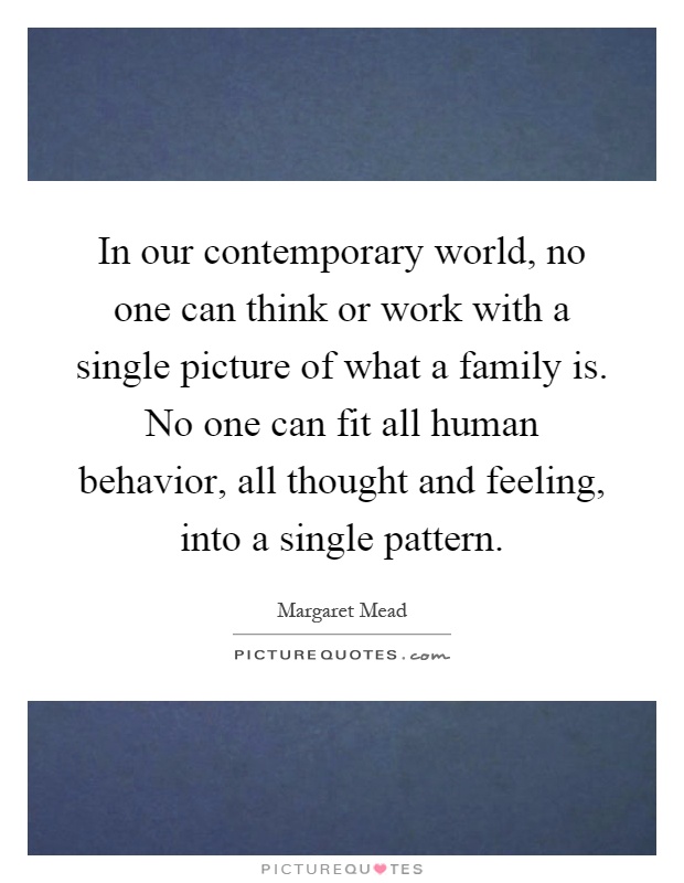 In our contemporary world, no one can think or work with a single picture of what a family is. No one can fit all human behavior, all thought and feeling, into a single pattern Picture Quote #1