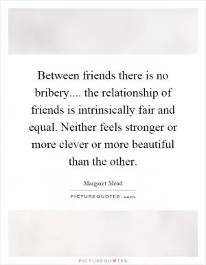 Between friends there is no bribery.... the relationship of friends is intrinsically fair and equal. Neither feels stronger or more clever or more beautiful than the other Picture Quote #1