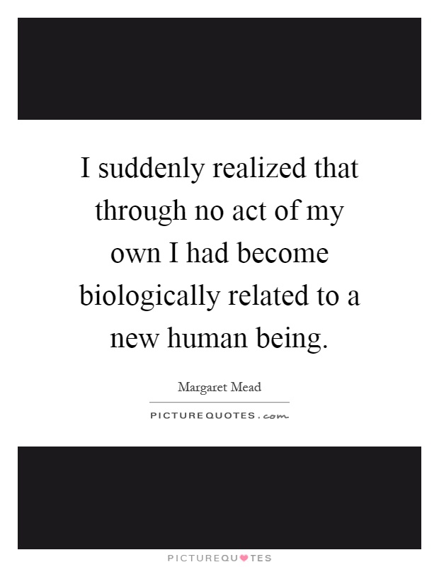 I suddenly realized that through no act of my own I had become biologically related to a new human being Picture Quote #1