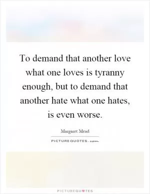 To demand that another love what one loves is tyranny enough, but to demand that another hate what one hates, is even worse Picture Quote #1