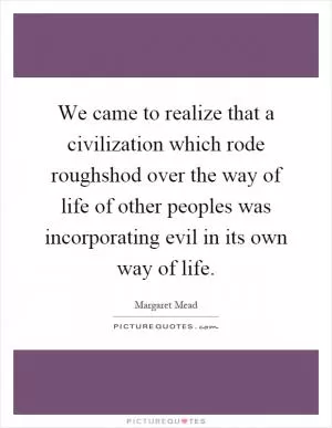 We came to realize that a civilization which rode roughshod over the way of life of other peoples was incorporating evil in its own way of life Picture Quote #1