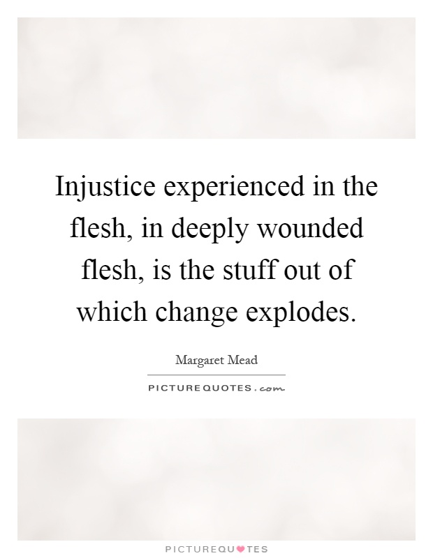 Injustice experienced in the flesh, in deeply wounded flesh, is the stuff out of which change explodes Picture Quote #1