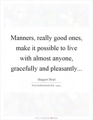 Manners, really good ones, make it possible to live with almost anyone, gracefully and pleasantly Picture Quote #1