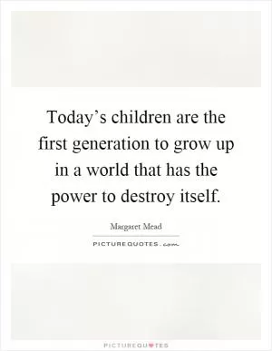 Today’s children are the first generation to grow up in a world that has the power to destroy itself Picture Quote #1