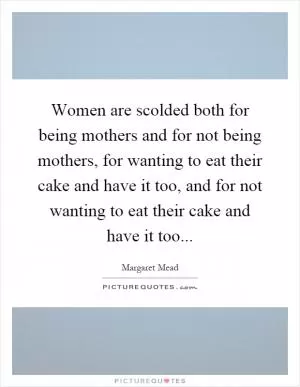 Women are scolded both for being mothers and for not being mothers, for wanting to eat their cake and have it too, and for not wanting to eat their cake and have it too Picture Quote #1
