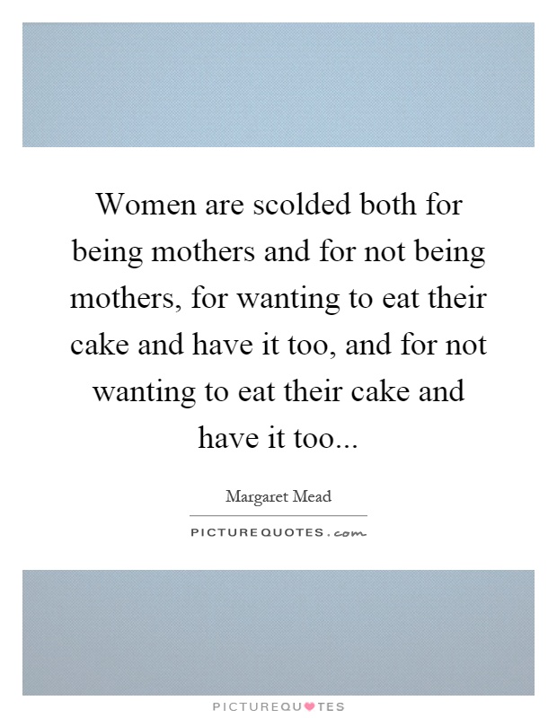 Women are scolded both for being mothers and for not being mothers, for wanting to eat their cake and have it too, and for not wanting to eat their cake and have it too Picture Quote #1