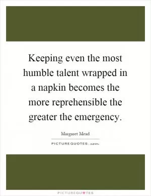 Keeping even the most humble talent wrapped in a napkin becomes the more reprehensible the greater the emergency Picture Quote #1