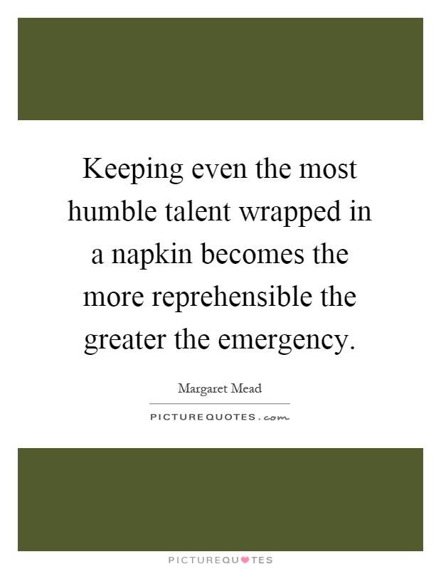 Keeping even the most humble talent wrapped in a napkin becomes the more reprehensible the greater the emergency Picture Quote #1
