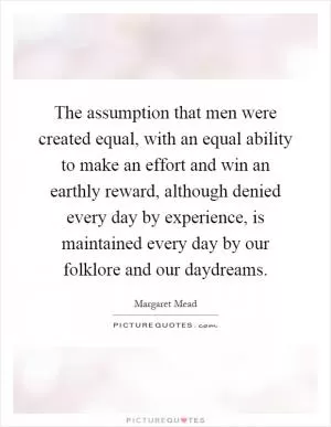 The assumption that men were created equal, with an equal ability to make an effort and win an earthly reward, although denied every day by experience, is maintained every day by our folklore and our daydreams Picture Quote #1