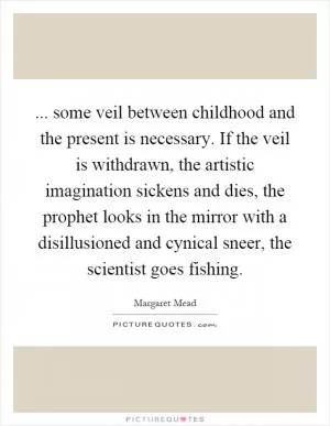 ... some veil between childhood and the present is necessary. If the veil is withdrawn, the artistic imagination sickens and dies, the prophet looks in the mirror with a disillusioned and cynical sneer, the scientist goes fishing Picture Quote #1