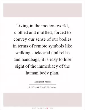 Living in the modern world, clothed and muffled, forced to convey our sense of our bodies in terms of remote symbols like walking sticks and umbrellas and handbags, it is easy to lose sight of the immediacy of the human body plan Picture Quote #1